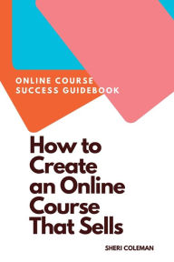 Title: How to Create an Online Course that Sells: A BEGINNER'S GUIDE TO CREATING A COURSE THAT SELLS!, Author: Sheri Coleman