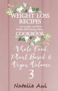 Title: Weight Loss Recipes Cookbook Whole Food, Plant Based, & Vegan Volume 3, Author: Natalie Aul