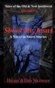 Title: Shoot Me, Jesus: Tales of the Old & New Southwest, Author: Brian Allan Skinner