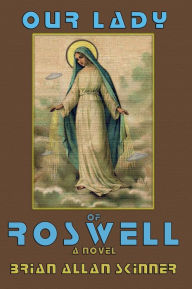 Title: Our Lady of Roswell: A Novel, Author: Brian Allan Skinner