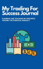 My Trading For Success Journal: Planning and Tracking My Progress Trading The Financial Markets