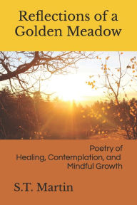 Title: Reflections of a Golden Meadow: Poetry of Healing, Contemplation, and Mindful Growth, Author: S.T. Martin