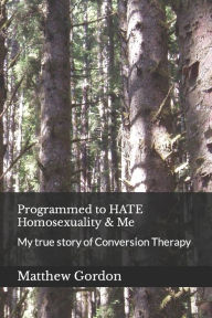 Title: Programmed to HATE Homosexuality & Me: My true story of Conversion Therapy, Author: Matthew Gordon