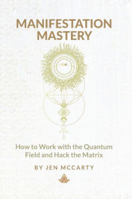 Title: Manifestation Mastery: How to Work with the Quantum Field and Hack the Matrix, Author: Jen Mccarty