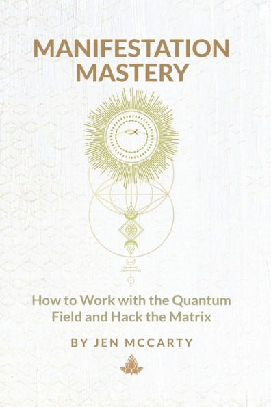 Manifestation Mastery: How to Work with the Quantum Field and Hack the Matrix