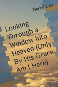 Title: Looking Through a Window into Heaven {Only By His Grace Am I Here), Author: Darrel Robert Day