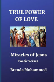 Title: TRUE POWER OF LOVE: Miracles of Jesus: Poetic Verses, Author: Brenda Mohammed
