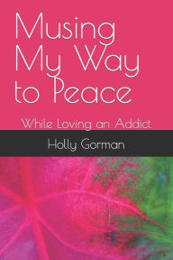 Title: Musing My Way to Peace: While Loving an Addict, Author: Holly Joy Gorman