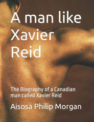 Title: A man like Xavier Reid: The Biography of a Canadian man called Xavier Reid, Author: Aisosa Philip Morgan