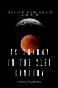 Title: Astronomy in the 21st century: The James Webb space Telescope; facts and objectives., Author: Anthony M. Acevedo