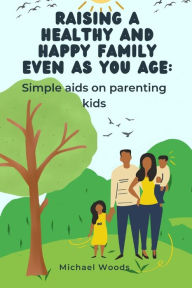 Title: Raising a healthy and happy family even as you age: Simple aids on parenting kids., Author: Michael Woods