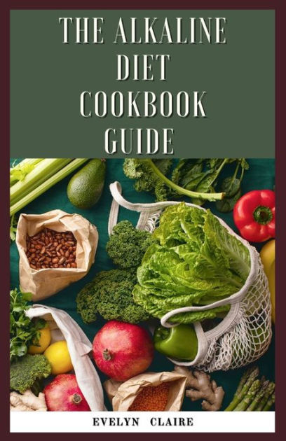 The Alkaline Diet Cookbook Guide What To Know Why It Works What To Eat And How To Make It By