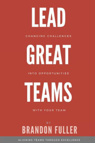 Title: Lead Great Teams: Changing challenges into opportunities with your team, Author: Brandon Fuller