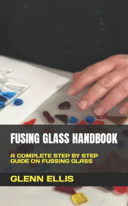 Title: Fusing Glass Handbook: A Complete Step by Step Guide on Fussing Glass, Author: Glenn Ellis
