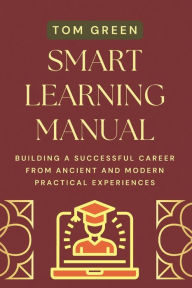 Title: SMART LEARNING MANUAL: Building A Successful Career from Ancient and Modern Practical Experiences, Author: Tom Green