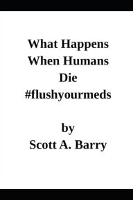 Title: What Happens When Humans Die: Reprint Edition #flushyourmeds, Author: Scott Barry