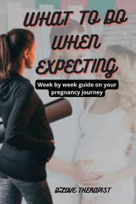 Title: WHAT TO DO WHEN EXPECTING: Week by week guide on your pregnancy journey, Author: D'LOVE THERAPIST