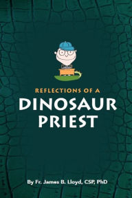 Title: Reflections of a Dinosaur Priest, Author: Fr. James B. Lloyd CSP PhD