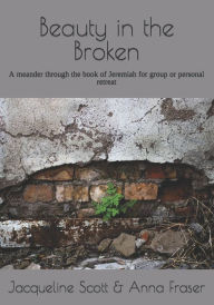 Title: Beauty in the Broken: A meander through the book of Jeremiah for group or personal retreat, Author: Anna Fraser
