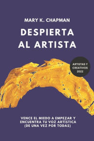 Title: Despierta al Artista: Quítate el miedo a empezar y encuentra tu voz artística. Libro para creativos, Author: Mary K. Chapman