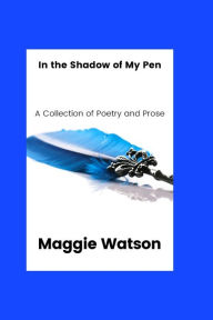 Title: In the Shadow of my Pen: A Collection of Poetry and Prose, Author: Maggie Watson