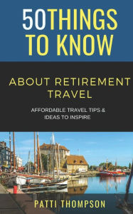Title: 50 Things to Know about Retirement Travel: Affordable Travel Tips & Ideas to Inspire, Author: 50 Things To Know