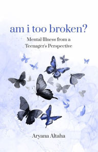 Title: am i too broken?: Mental Illness from a Teenager's Perspective, Author: Aryana Altaha