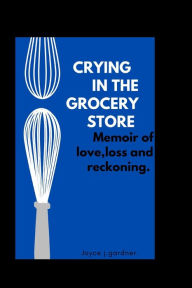 Title: CRYING IN THE GROCERY STORE: Memoir of Love Lose and Reckoning, Author: Joyce J. Gardner