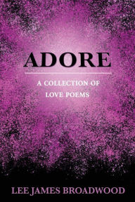 Title: ADORE: A Collection of Love Poems, Author: Lee James Broadwood