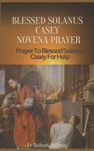 Title: Blessed Solanus Casey Novena: Prayer To Blessed Solanus Casey For Help, Author: Fr Robert Nelson