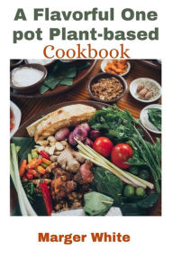 Title: A Flavorful One pot Plant-based Cookbook: One-pot Recipes to Simplify Your Plant-based Kitchen, Author: Marger White