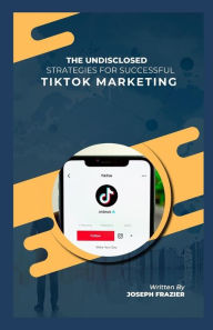 Title: The undisclosed strategies for successful TikTok marketing, Author: Joseph Frazier