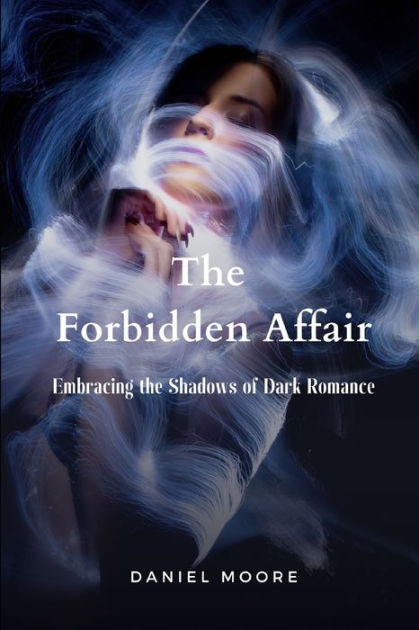 The Forbidden Affair Embracing The Shadows Of Dark Romance By Daniel