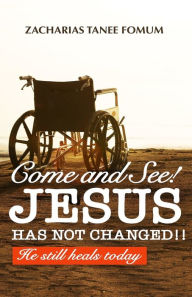 Title: Come and See! Jesus Has Not Changed!!: He Still Heals Today, Author: Zacharias Tanee Fomum