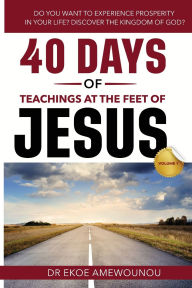 Title: 40 DAYS OF TEACHINGS AT THE FEET OF JESUS (Volume 1): DO YOU WANT TO EXPERIENCE PROSPERITY IN YOUR LIFE? DISCOVER THE KINGDOM OF GOD! BY RECEIVING, Author: Ekoe Amewounou