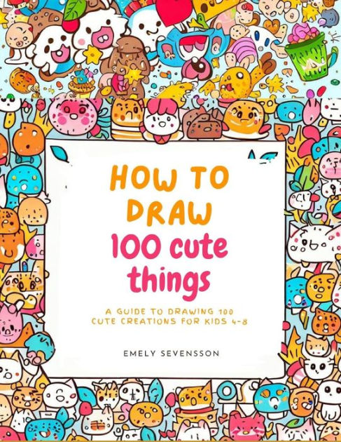 how to draw cute stuff for kids: 100 Step-by-Step Drawing Projects