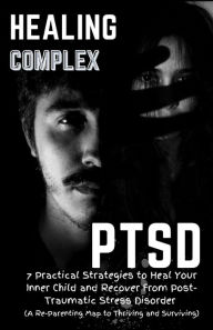 Title: Healing Complex PTSD: 7 Practical Strategies to Heal Your Inner Child and Recover From Post-Traumatic Stress Disorder : A Re - Parenting Map to Thriving and Surviving, Author: KADEN WINTON