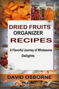 Title: DRIED FRUITS ORGANIZER RECIPES: A Flavorful Journey of Wholesome Delights, Author: DAVID OSBORNE
