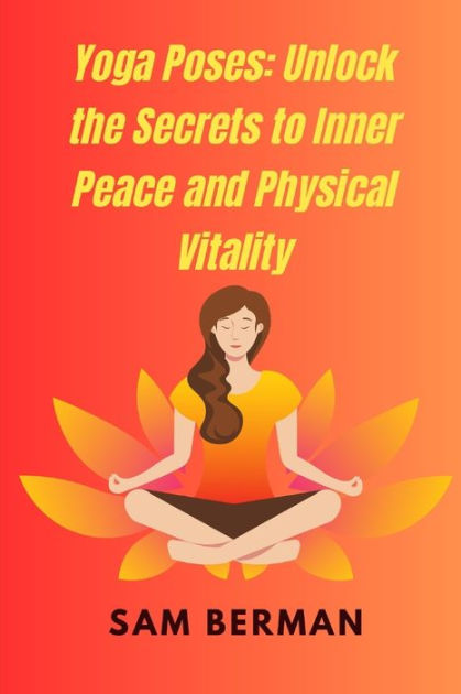 Yoga Poses: Unlock the Secrets to Inner Peace and Physical Vitality by sam  berman, Paperback