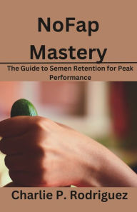 Title: NoFap Mastery: The Guide to Semen Retention for Peak Performance, Author: Charlie P. Rodriguez