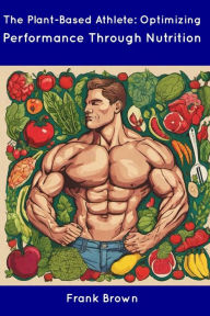 Title: The Plant-Based Athlete: Optimizing Performance Through Nutrition, Author: Frank Brown