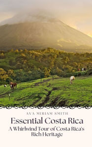 Title: Essential Costa Rica: A Whirlwind Tour of Costa Rica's Rich Heritage, Author: Ava Miriam Smith