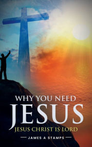 Title: WHY YOU NEED JESUS: JESUS CHRIST IS LORD, Author: James A Stamps