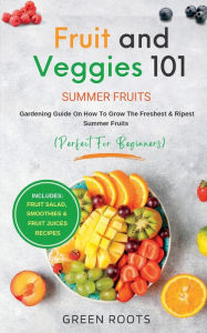 Title: Fruit & Veggies 101 - Summer Fruits: Gardening Guide On How To Grow The Freshest & Ripest Summer Fruits (Perfect for Beginners), Author: Green Roots