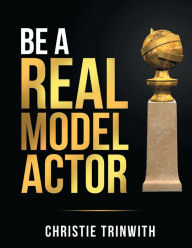 Title: BE A REAL MODEL-ACTOR: Be A Real Model-Actor, Author: Christie Trinwith