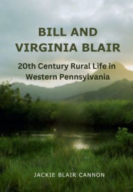 Title: Bill and Virginia Blair: :20th Century Life in Rural Western Pennsylvania, Author: Jackie Blair Cannon