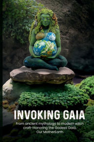 Title: INVOKING GAIA: From ancient mythology to modern witchcraft - honoring the Goddess Gaia, our Mother Earth., Author: Angel Moon