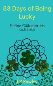 Title: 83 Days of Being Lucky- Finding Your Incredible Luck Within: Finding Your Incredible Luck Within, Author: J-p Rowley