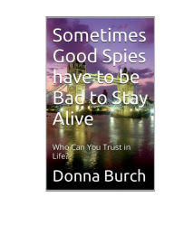 Title: Sometimes Good Spies have to be Bad to Stay Alive: Who Can You Trust in Life?, Author: Donna Burch