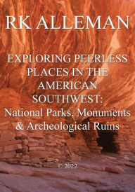 Title: EXPLORING PEERLESS PLACES IN THE AMERICAN SOUTHWEST, Volume I: :National Parks, Monuments & Archeological Ruins, Author: Rk Alleman